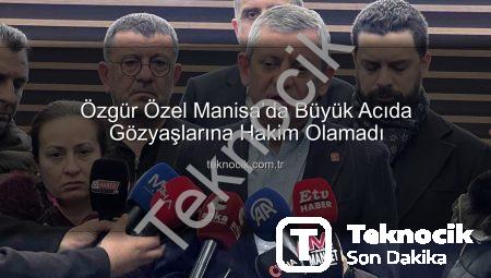 Özgür Özel Manisa’da Büyük Acıda Gözyaşlarına Hakim Olamadı