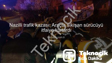 Nazilli trafik kazası: Araçta sıkışan sürücüyü itfaiye kurtardı