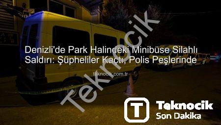 Denizli’de Park Halindeki Minibüse Silahlı Saldırı: Şüpheliler Kaçtı, Polis Peşlerinde
