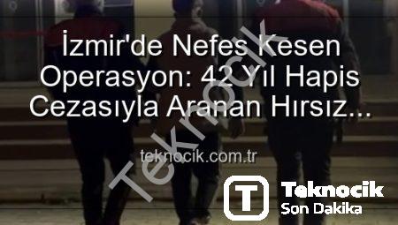 İzmir’de Nefes Kesen Operasyon: 42 Yıl Hapis Cezasıyla Aranan Hırsız Yakalandı!