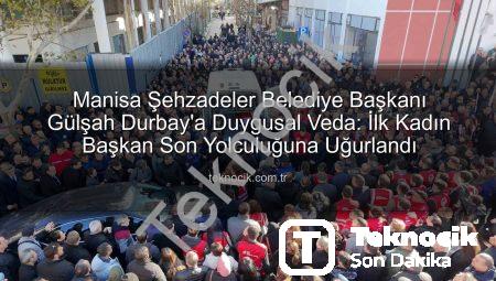 Manisa Şehzadeler Belediye Başkanı Gülşah Durbay’a Duygusal Veda: İlk Kadın Başkan Son Yolculuğuna Uğurlandı