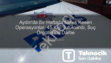 Aydın’da Bir Haftada Nefes Kesen Operasyonlar: 45 Kişi Tutuklandı, Suç Örgütlerine Darbe