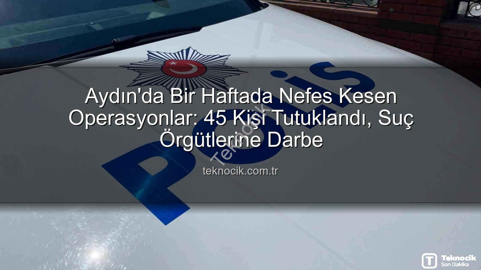 Aydın'da tutuklama - Aydın'da Bir Haftada Nefes Kesen Operasyonlar: 45 Kişi Tutuklandı, Suç Örgütlerine Darbe