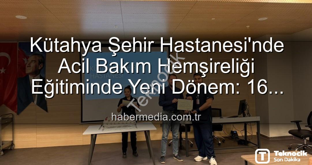 acil bakım hemşireliği eğitimi - Kütahya Şehir Hastanesi'nde Acil Bakım Hemşireliği Eğitimleri Tamamlandı: Yeni Uzmanlar Yetişti