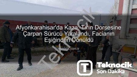 Afyonkarahisar’da Kaza: Tırın Dorsesine Çarpan Sürücü Yaralandı, Facianın Eşiğinden Dönüldü