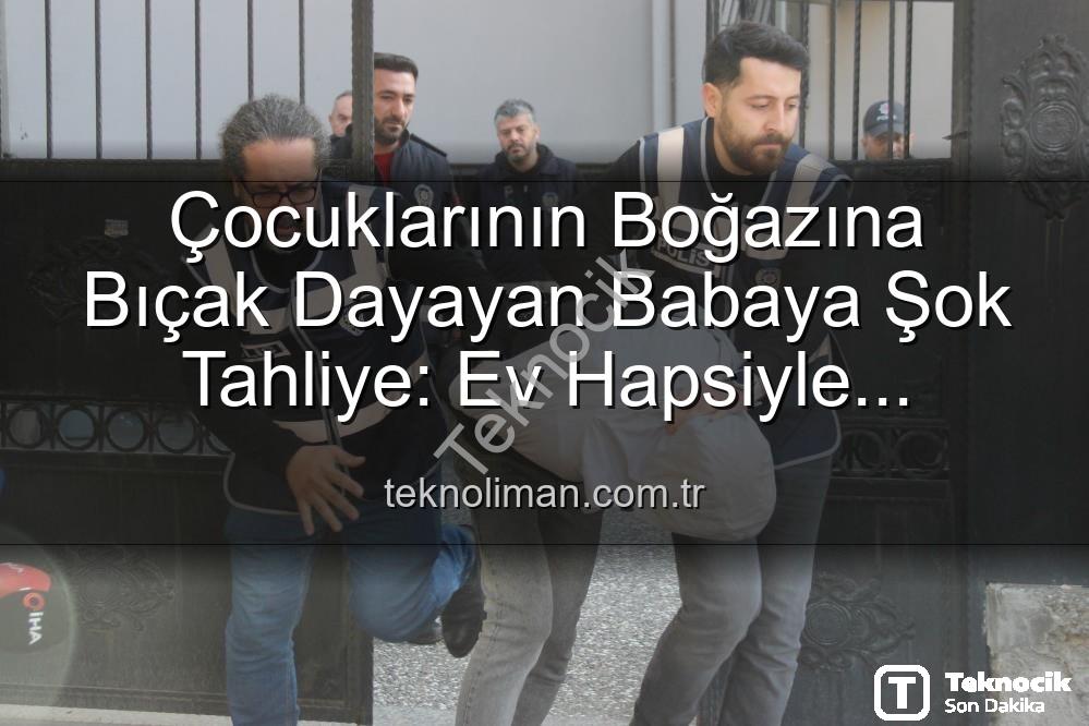 çocuklara şiddet - Çocuklarının Boğazına Bıçak Dayayan Babaya Şok Tahliye: Ev Hapsiyle Serbest Bırakıldı