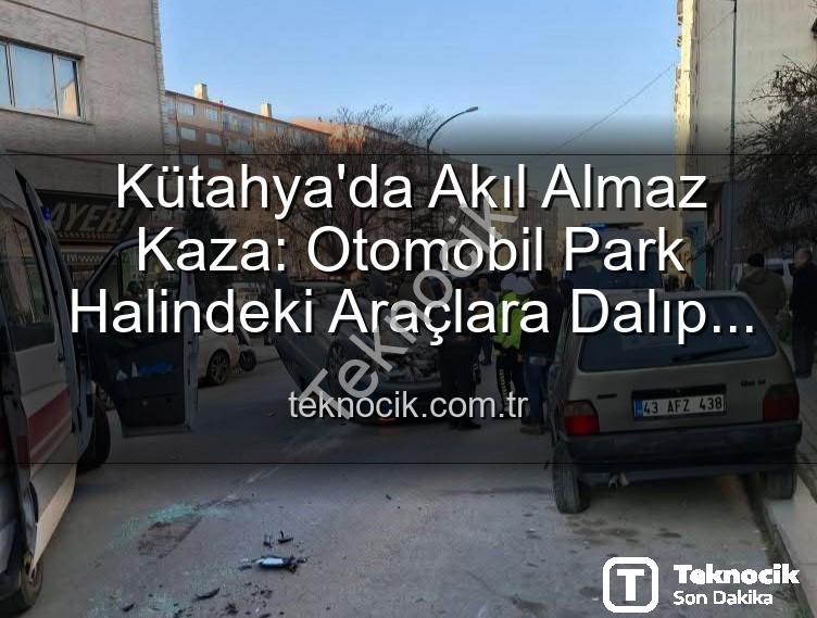 Kütahya trafik kazası - Kütahya'da Akıl Almaz Kaza: Otomobil Park Halindeki Araçlara Dalıp Takla Attı, 2 Yaralı