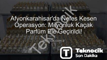 Afyonkarahisar’da Nefes Kesen Operasyon: Milyonluk Kaçak Parfüm Ele Geçirildi!