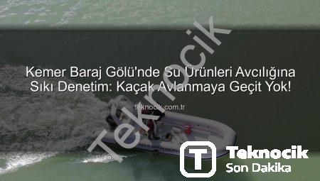 Kemer Baraj Gölü’nde Su Ürünleri Avcılığına Sıkı Denetim: Kaçak Avlanmaya Geçit Yok!