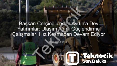 Başkan Çerçioğlu’ndan Aydın’a Dev Yatırımlar: Ulaşım Ağını Güçlendirme Çalışmaları Hız Kesmeden Devam Ediyor