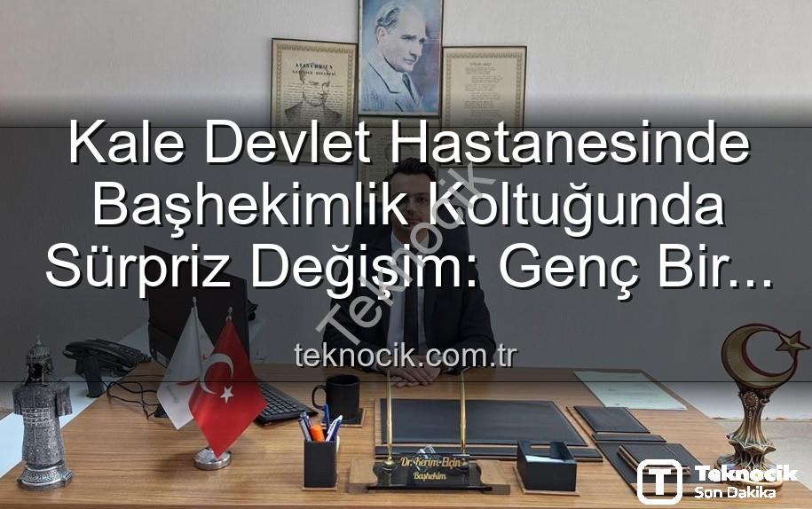 Kale Devlet Hastanesi Başhekimi - Kale Devlet Hastanesinde Başhekimlik Koltuğunda Sürpriz Değişim: Genç Bir İsim Göreve Başladı