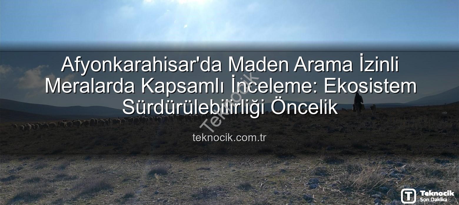 maden arama izinli meralar - Afyonkarahisar'da Maden Arama İzinli Meralarda Kapsamlı İnceleme: Ekosistem Sürdürülebilirliği Öncelik