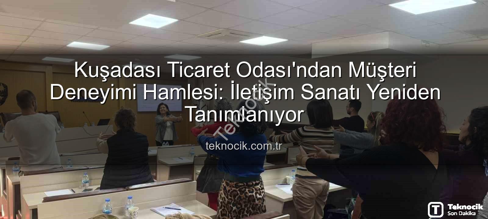 müşteri deneyimi - Kuşadası Ticaret Odası'ndan Müşteri Deneyimi Hamlesi: İletişim Sanatı Yeniden Tanımlanıyor